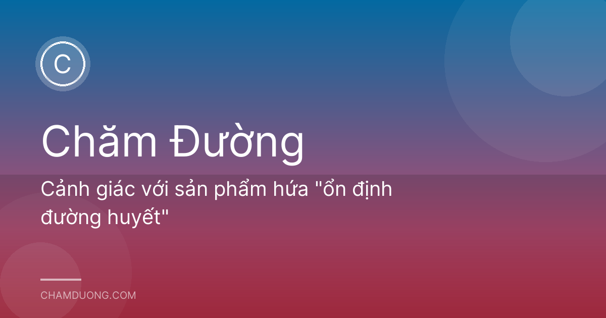 Cảnh giác với sản phẩm hứa "ổn định đường huyết"