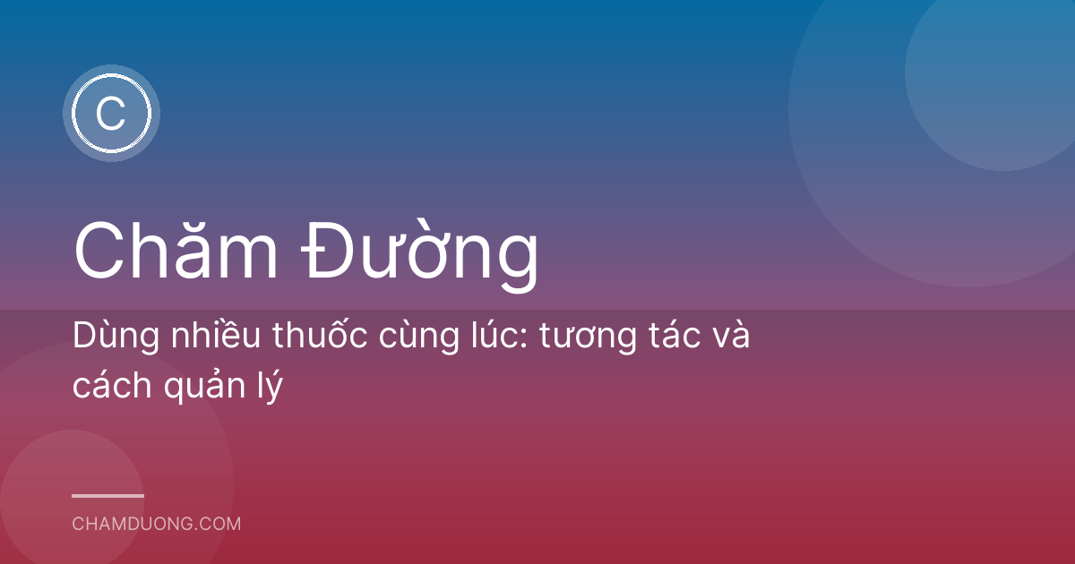 Dùng nhiều thuốc cùng lúc: tương tác và cách quản lý