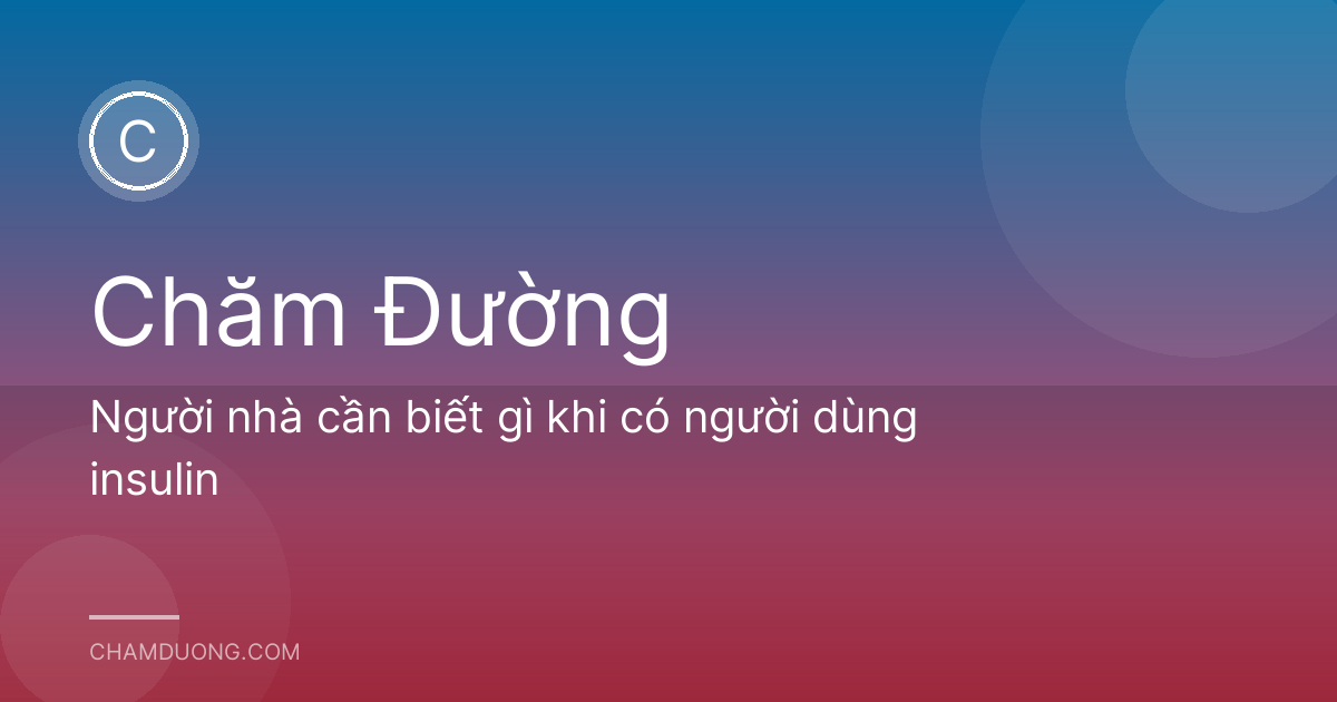 Người nhà cần biết gì khi có người dùng insulin
